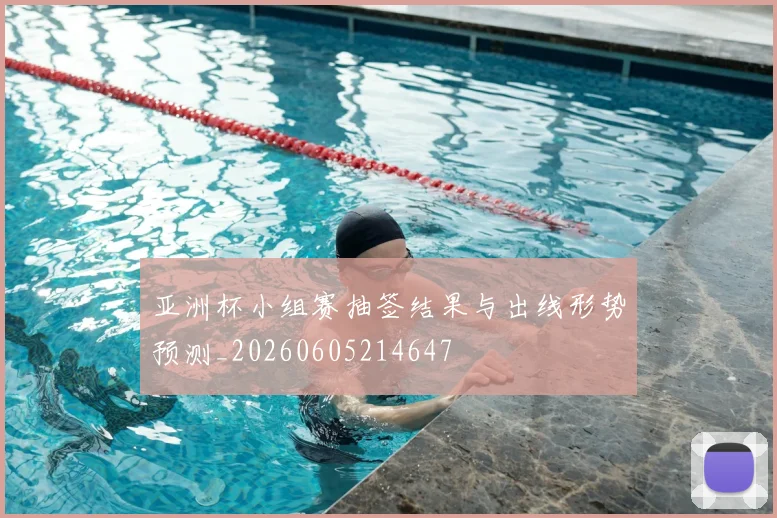 亚洲杯小组赛抽签结果与出线形势预测_20260605214647