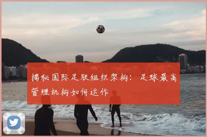 揭秘国际足联组织架构：足球最高管理机构如何运作