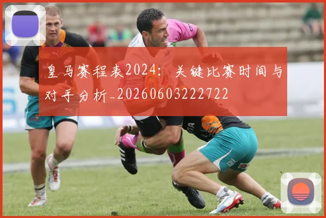 皇马赛程表2024：关键比赛时间与对手分析_20260603222722