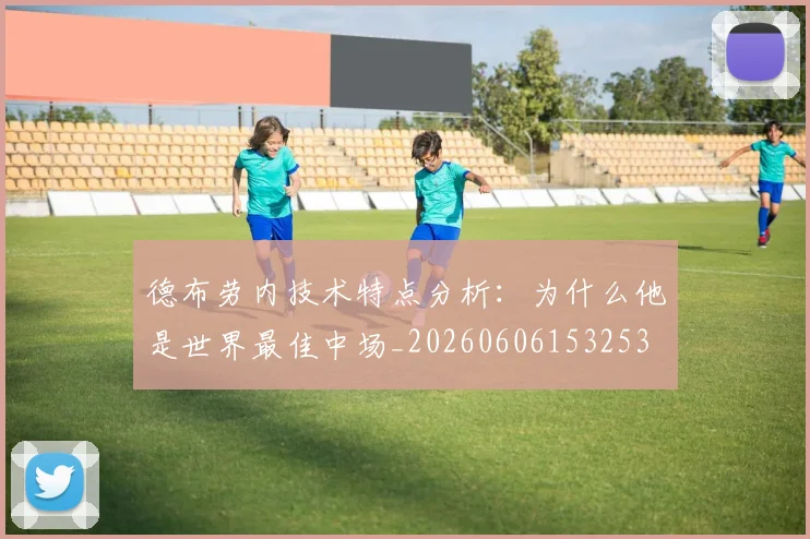德布劳内技术特点分析：为什么他是世界最佳中场_20260606153253