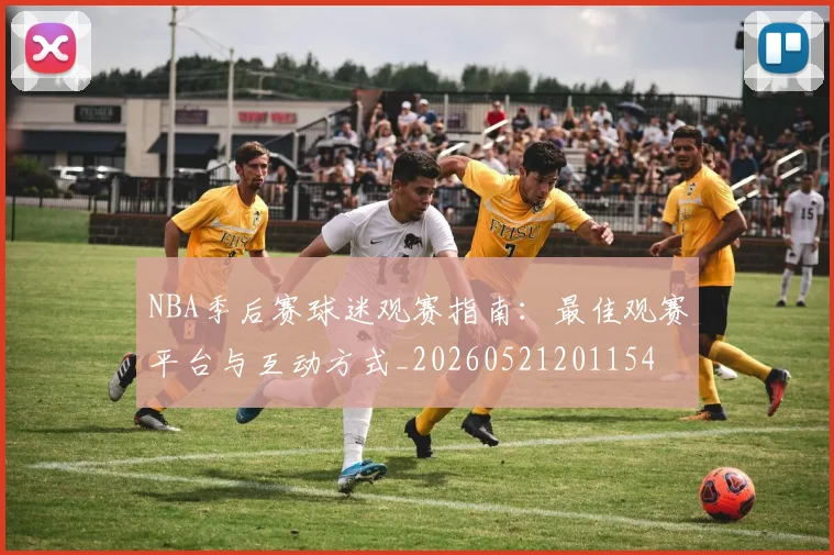 NBA季后赛球迷观赛指南：最佳观赛平台与互动方式_20260521201154