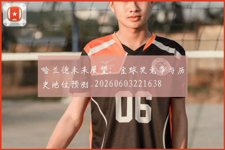 哈兰德未来展望:金球奖竞争与历史地位预测_20260603221638