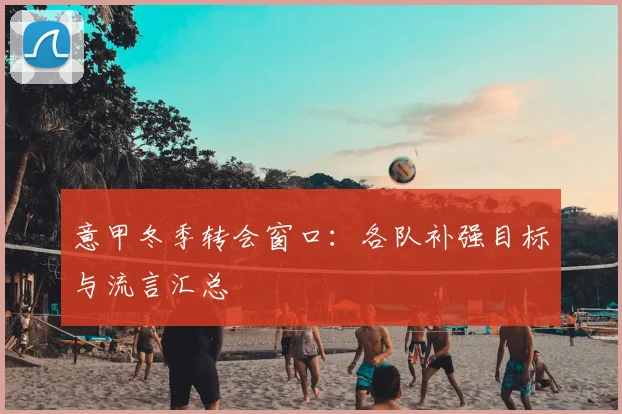 意甲冬季转会窗口：各队补强目标与流言汇总