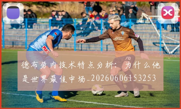 德布劳内技术特点分析：为什么他是世界最佳中场_20260606153253