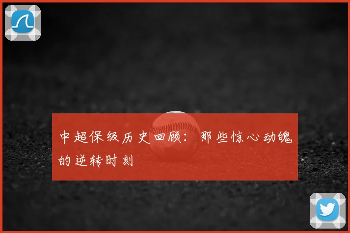 中超保级历史回顾：那些惊心动魄的逆转时刻