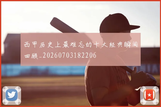 西甲历史上最难忘的十大经典瞬间回顾_20260703182206
