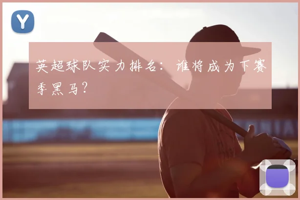 英超球队实力排名：谁将成为下赛季黑马？