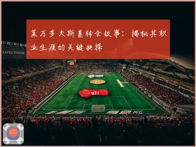 莱万多夫斯基转会故事:揭秘其职业生涯的关键抉择