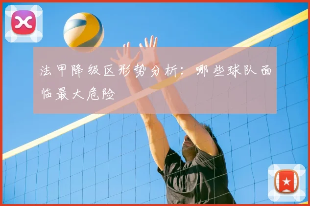 法甲降级区形势分析:哪些球队面临最大危险