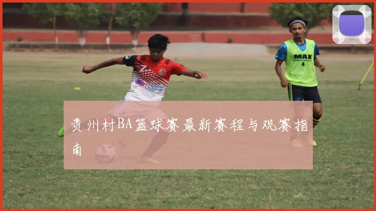 贵州村BA篮球赛最新赛程与观赛指南