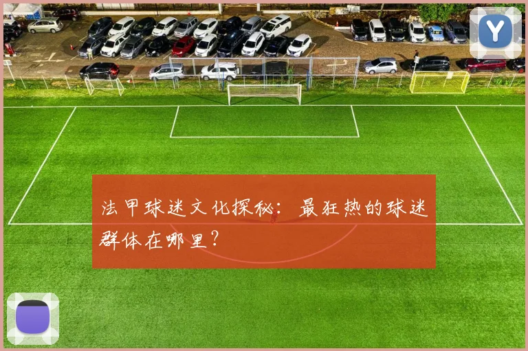 法甲球迷文化探秘:最狂热的球迷群体在哪里?