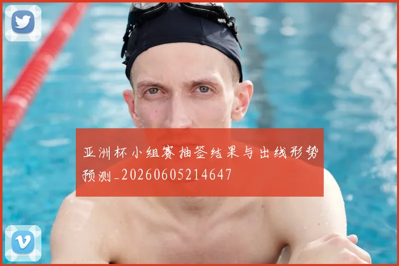 亚洲杯小组赛抽签结果与出线形势预测_20260605214647