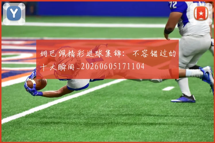 姆巴佩精彩进球集锦：不容错过的十大瞬间_20260605171104