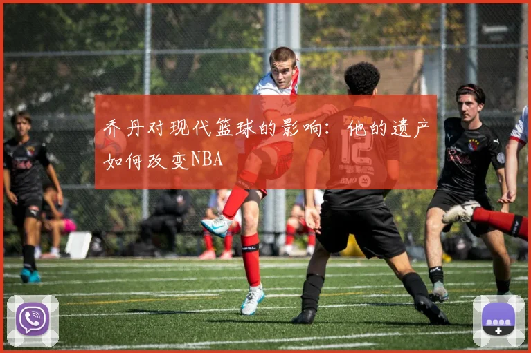 乔丹对现代篮球的影响：他的遗产如何改变NBA