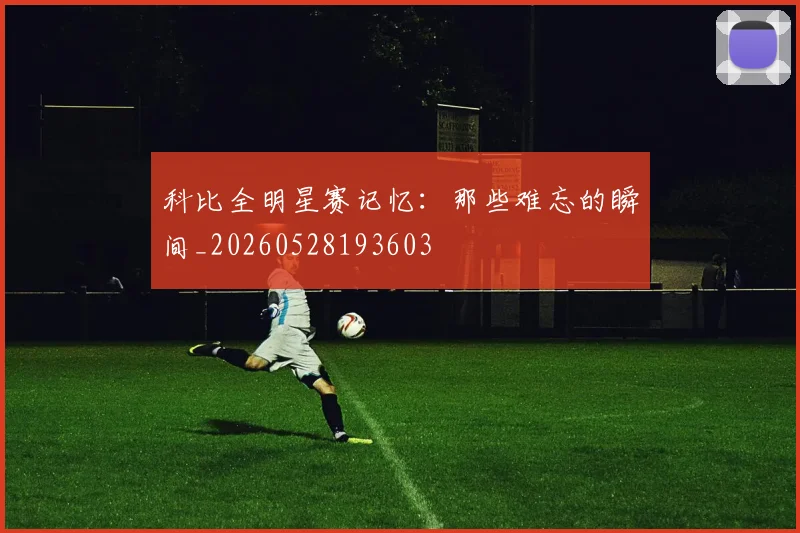 科比全明星赛记忆：那些难忘的瞬间_20260528193603