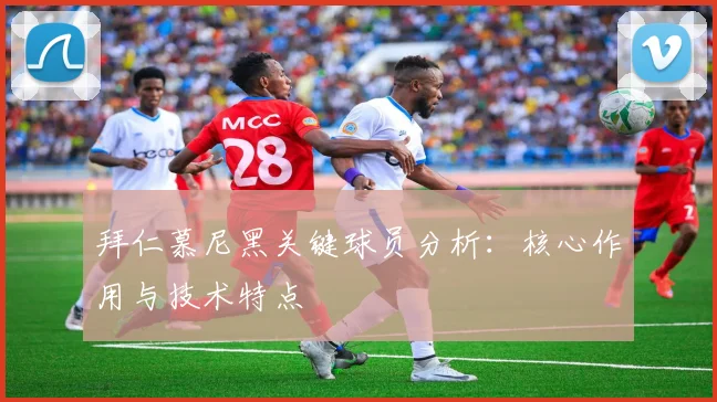 拜仁慕尼黑关键球员分析:核心作用与技术特点