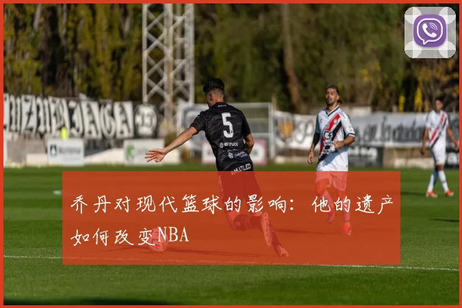 乔丹对现代篮球的影响：他的遗产如何改变NBA