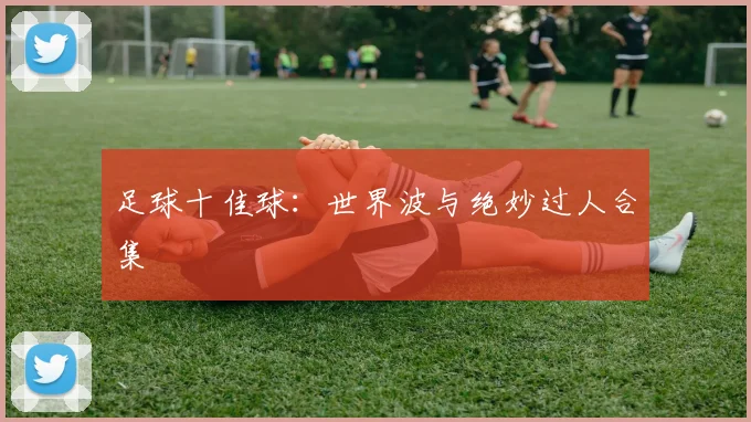 足球十佳球:世界波与绝妙过人合集