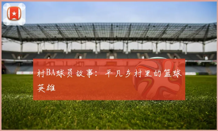 村BA球员故事：平凡乡村里的篮球英雄