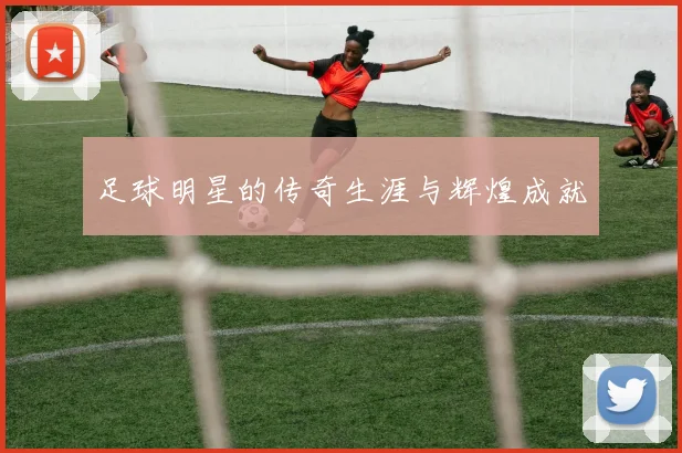 足球明星的传奇生涯与辉煌成就