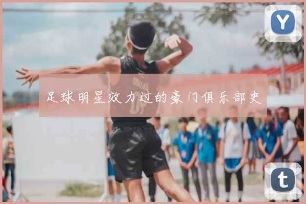 足球明星效力过的豪门俱乐部史