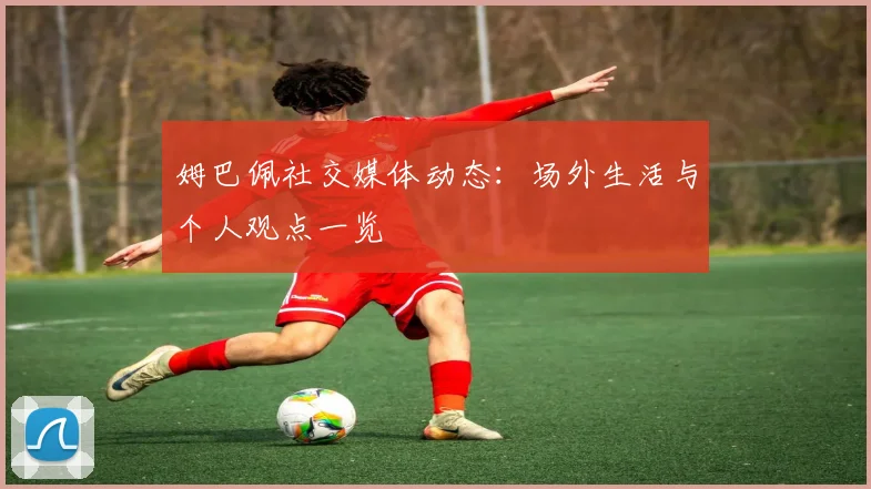 姆巴佩社交媒体动态：场外生活与个人观点一览