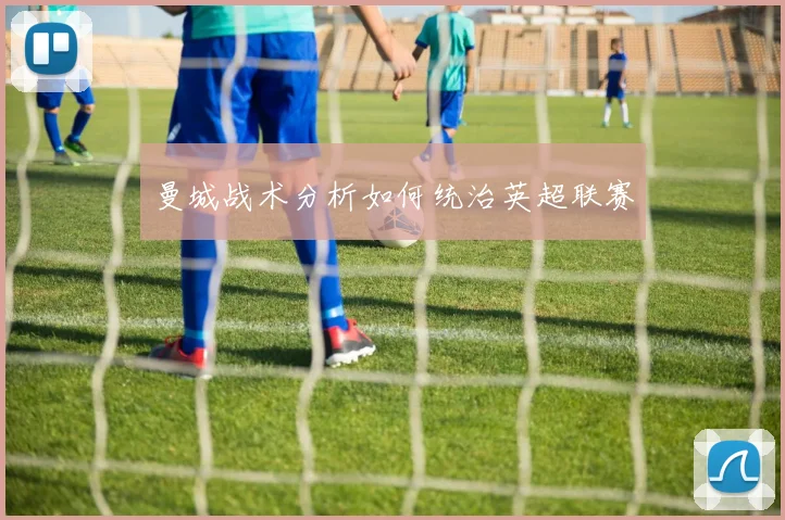 曼城战术分析如何统治英超联赛