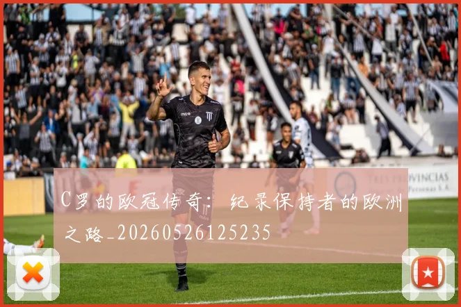 C罗的欧冠传奇：纪录保持者的欧洲之路_20260526125235