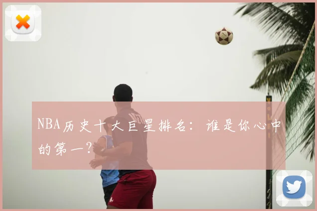 NBA历史十大巨星排名:谁是你心中的第一?