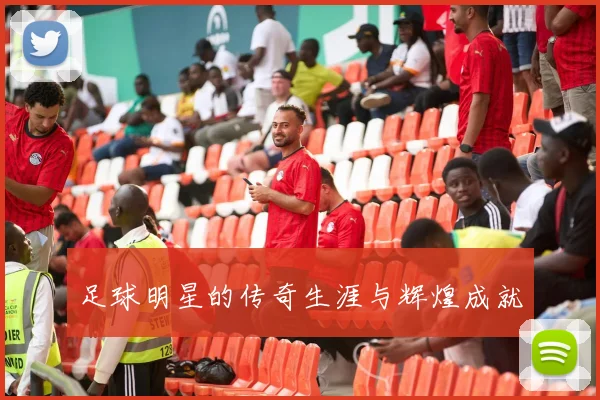 足球明星的传奇生涯与辉煌成就