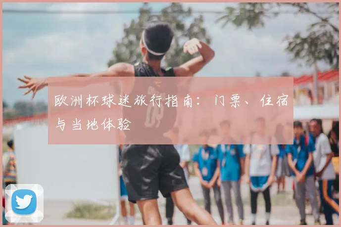 欧洲杯球迷旅行指南：门票、住宿与当地体验