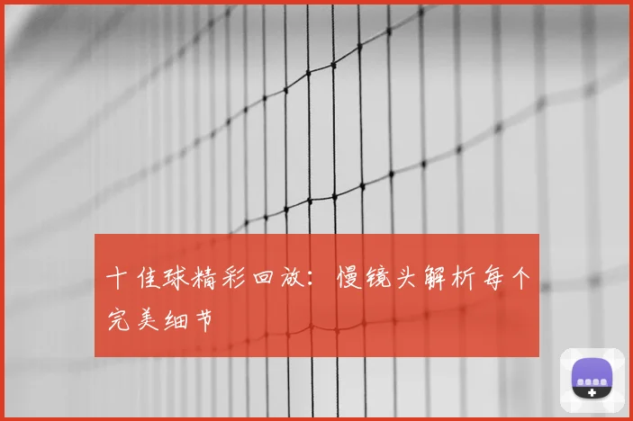 十佳球精彩回放：慢镜头解析每个完美细节