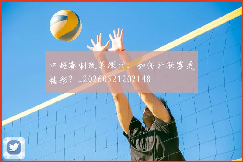 中超赛制改革探讨:如何让联赛更精彩?_20260521202148