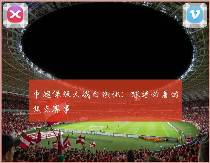 中超保级大战白热化:球迷必看的焦点赛事