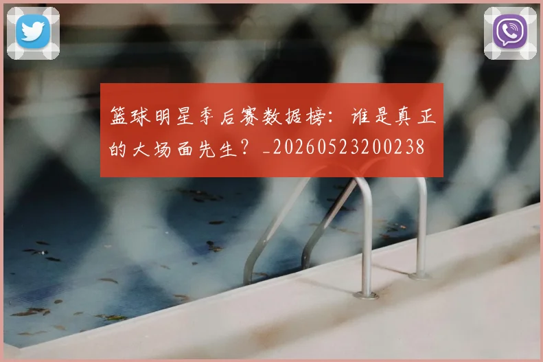 篮球明星季后赛数据榜：谁是真正的大场面先生？_20260523200238