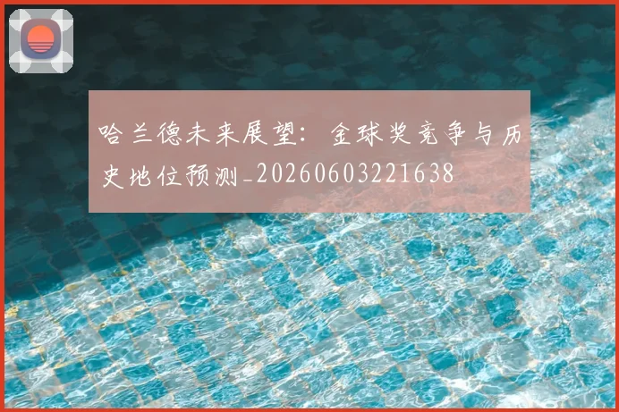 哈兰德未来展望:金球奖竞争与历史地位预测_20260603221638