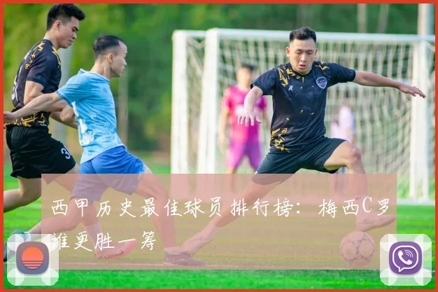 西甲历史最佳球员排行榜：梅西C罗谁更胜一筹