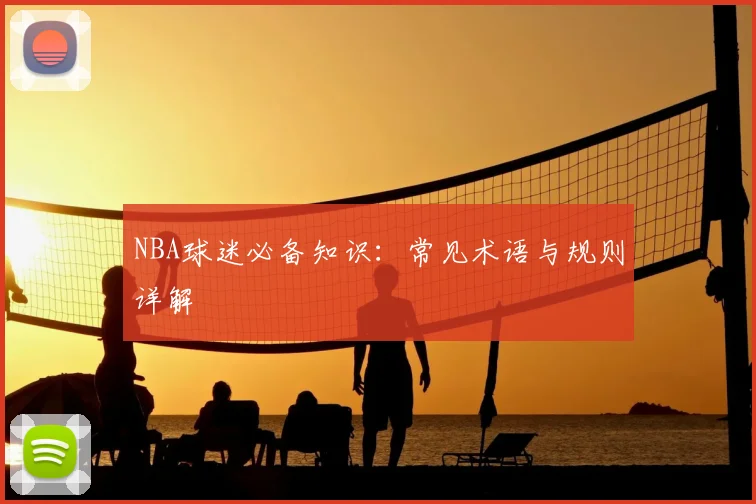 NBA球迷必备知识：常见术语与规则详解