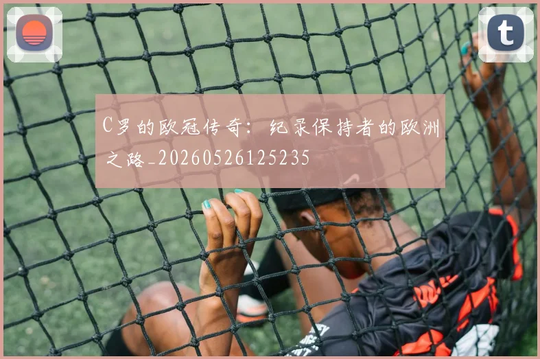 C罗的欧冠传奇:纪录保持者的欧洲之路_20260526125235