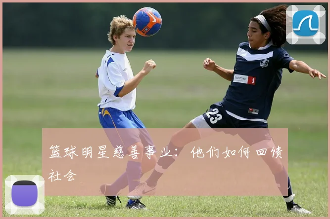 篮球明星慈善事业:他们如何回馈社会