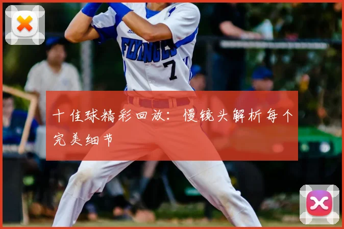 十佳球精彩回放：慢镜头解析每个完美细节