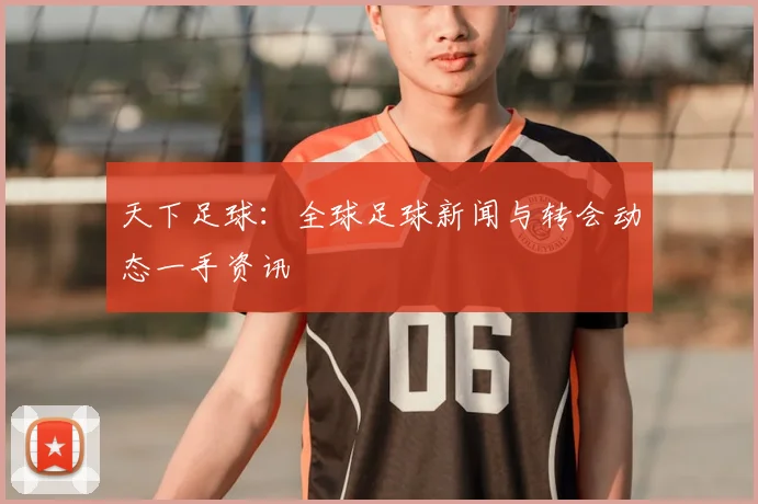 天下足球：全球足球新闻与转会动态一手资讯