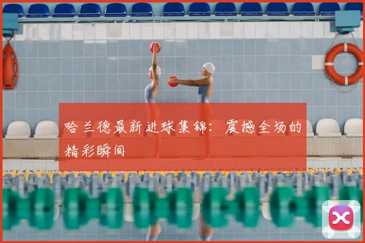 哈兰德最新进球集锦：震撼全场的精彩瞬间