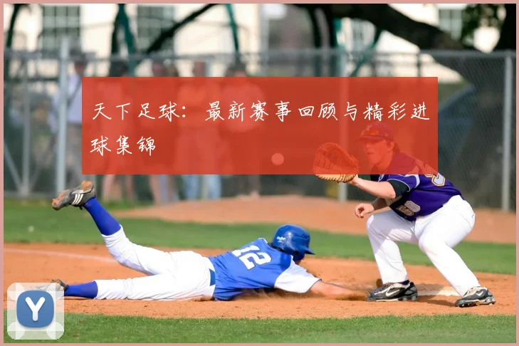 天下足球:最新赛事回顾与精彩进球集锦