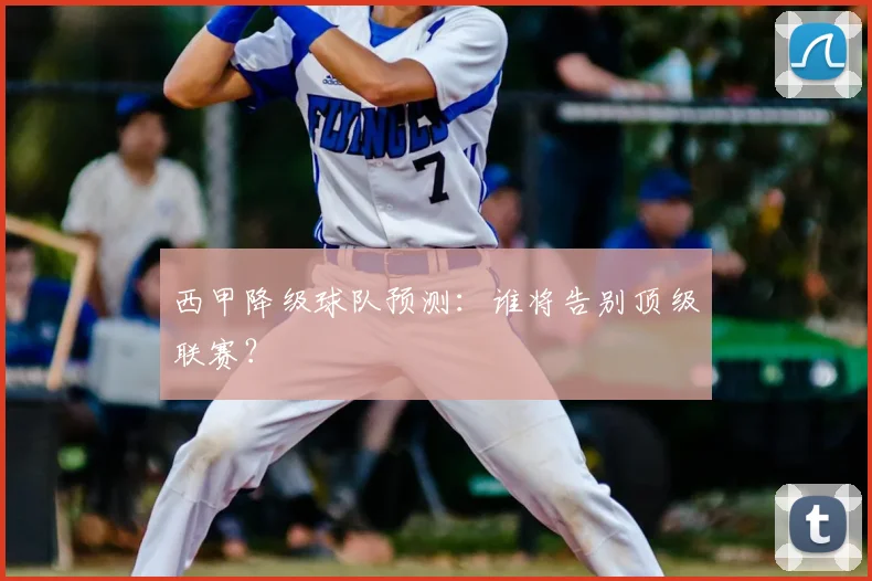 西甲降级球队预测:谁将告别顶级联赛?