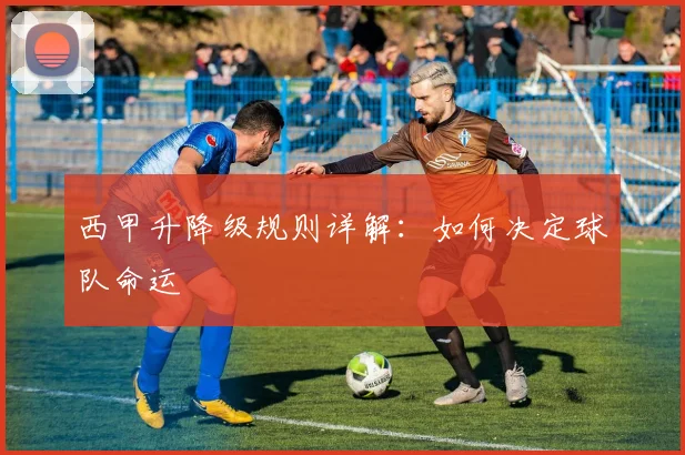 西甲升降级规则详解：如何决定球队命运