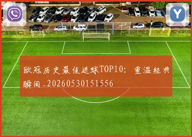 欧冠历史最佳进球TOP10：重温经典瞬间_20260530151556