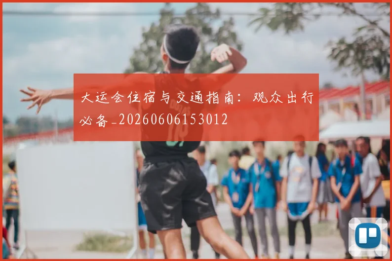 大运会住宿与交通指南：观众出行必备_20260606153012