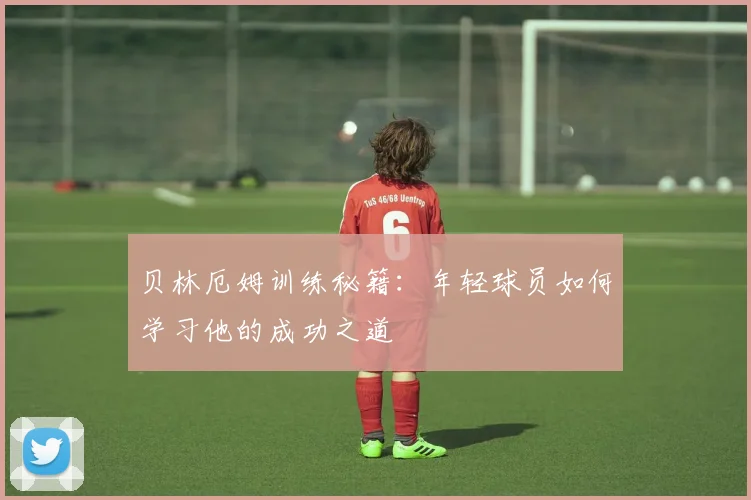 贝林厄姆训练秘籍：年轻球员如何学习他的成功之道