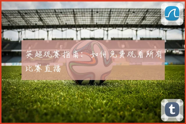 英超观赛指南：如何免费观看所有比赛直播